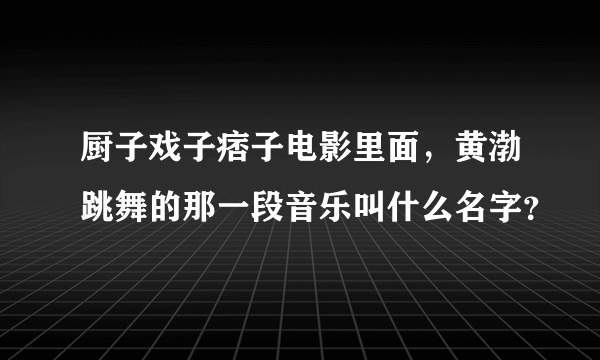 厨子戏子痞子电影里面，黄渤跳舞的那一段音乐叫什么名字？