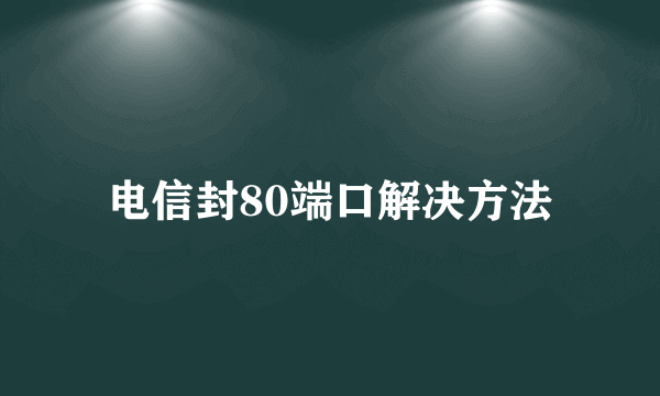 电信封80端口解决方法