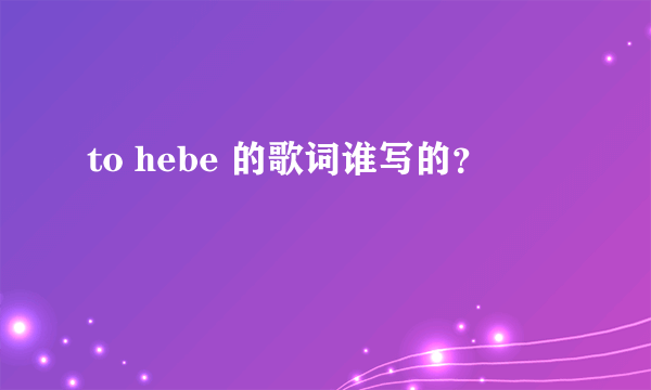 to hebe 的歌词谁写的？