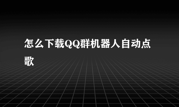 怎么下载QQ群机器人自动点歌