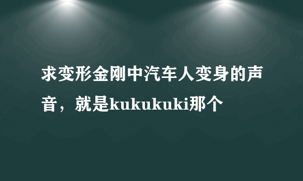 求变形金刚中汽车人变身的声音，就是kukukuki那个