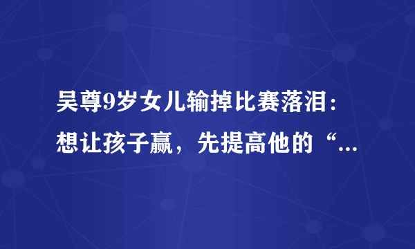 吴尊9岁女儿输掉比赛落泪：想让孩子赢，先提高他的“抗挫力”