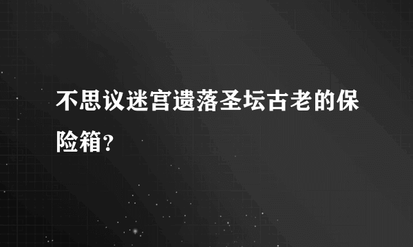 不思议迷宫遗落圣坛古老的保险箱？