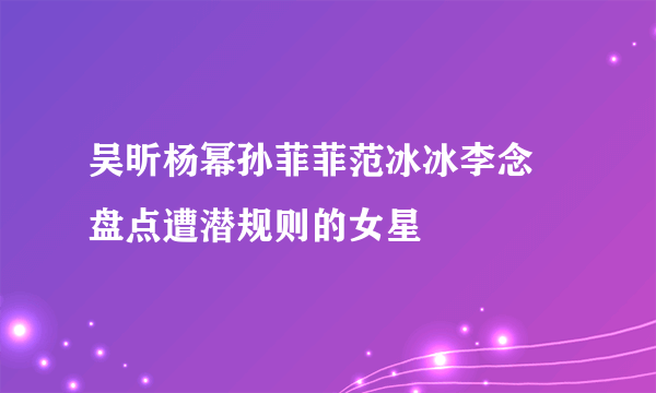 吴昕杨幂孙菲菲范冰冰李念 盘点遭潜规则的女星