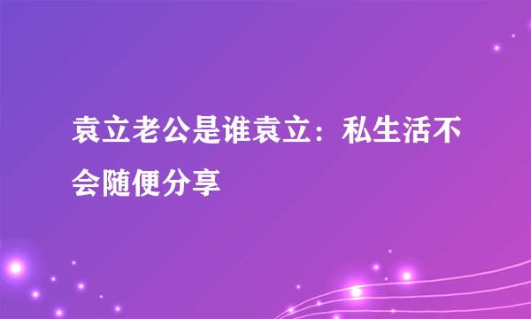 袁立老公是谁袁立：私生活不会随便分享