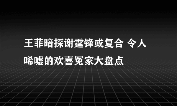 王菲暗探谢霆锋或复合 令人唏嘘的欢喜冤家大盘点