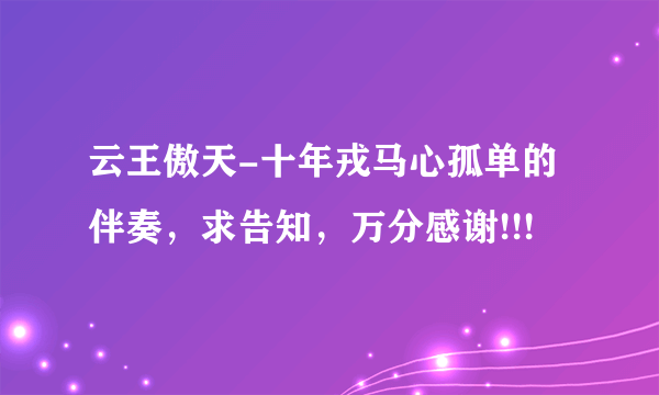 云王傲天-十年戎马心孤单的伴奏，求告知，万分感谢!!!