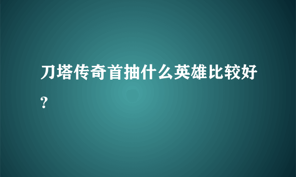 刀塔传奇首抽什么英雄比较好？