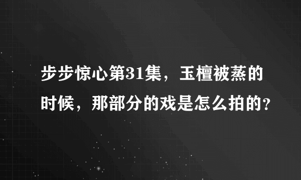 步步惊心第31集，玉檀被蒸的时候，那部分的戏是怎么拍的？