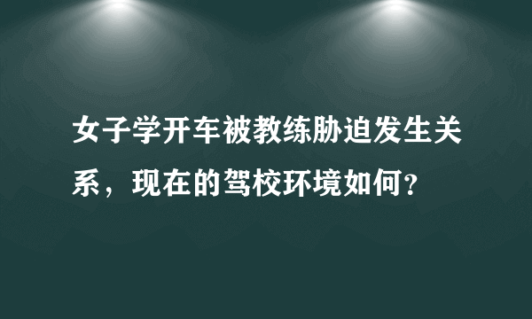 女子学开车被教练胁迫发生关系，现在的驾校环境如何？