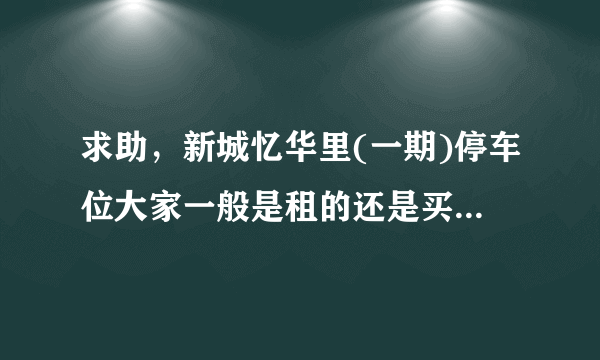 求助，新城忆华里(一期)停车位大家一般是租的还是买的？租和买分别多少钱？平常去哪看车位信息呀？