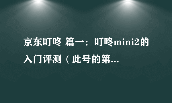 京东叮咚 篇一：叮咚mini2的入门评测（此号的第一个评测）