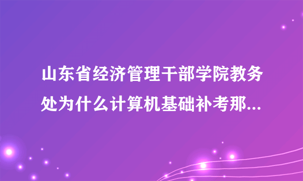 山东省经济管理干部学院教务处为什么计算机基础补考那么长时间了成绩还没出来呀