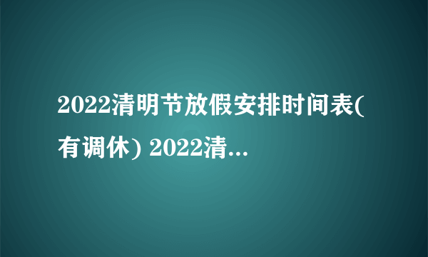 2022清明节放假安排时间表(有调休) 2022清明节放假和调休安排