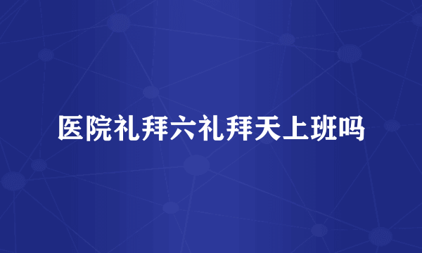 医院礼拜六礼拜天上班吗