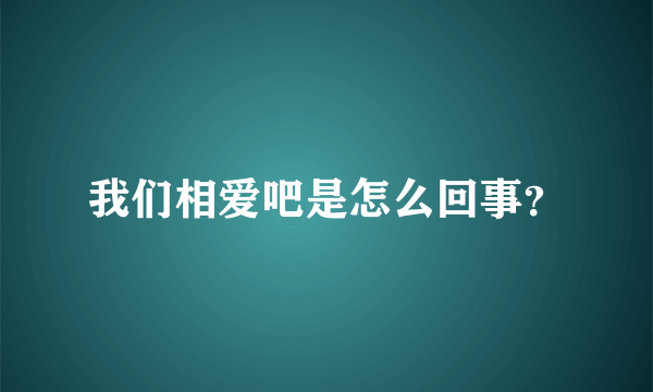 我们相爱吧是怎么回事？