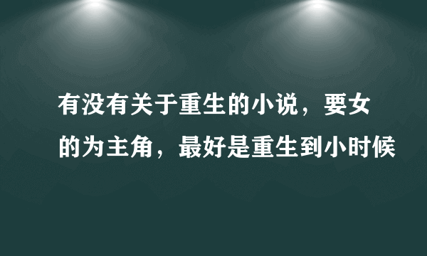 有没有关于重生的小说，要女的为主角，最好是重生到小时候