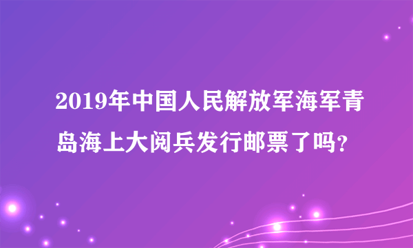 2019年中国人民解放军海军青岛海上大阅兵发行邮票了吗？