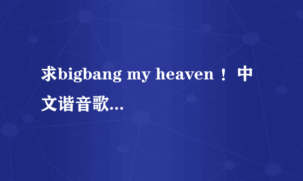 求bigbang my heaven ！中文谐音歌词！完整的！