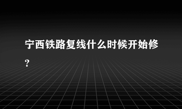 宁西铁路复线什么时候开始修？