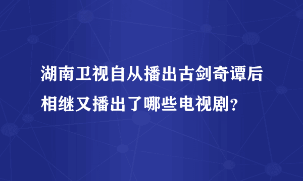 湖南卫视自从播出古剑奇谭后相继又播出了哪些电视剧？