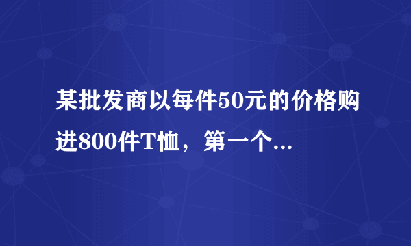 某批发商以每件50元的价格购进800件T恤，第一个月以单价80元销售，售出了200件；第二个月如果单价不变，