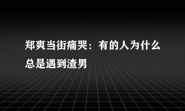 郑爽当街痛哭：有的人为什么总是遇到渣男