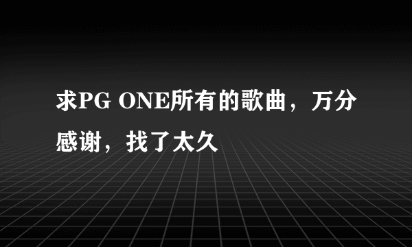 求PG ONE所有的歌曲，万分感谢，找了太久