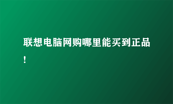 联想电脑网购哪里能买到正品!