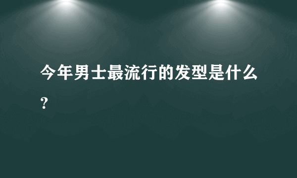 今年男士最流行的发型是什么？