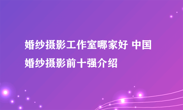 婚纱摄影工作室哪家好 中国婚纱摄影前十强介绍