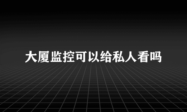 大厦监控可以给私人看吗