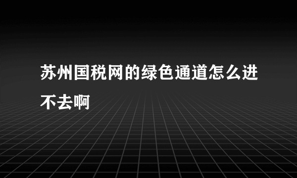 苏州国税网的绿色通道怎么进不去啊