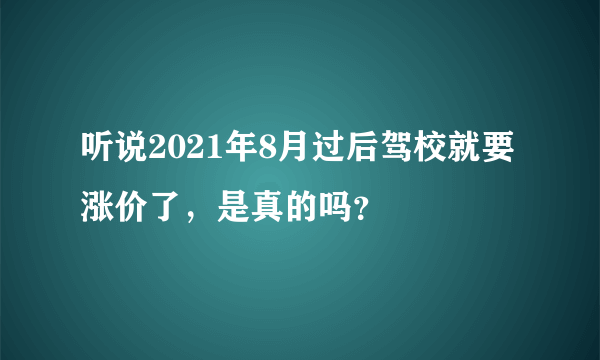 听说2021年8月过后驾校就要涨价了，是真的吗？