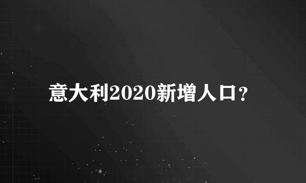 意大利2020新增人口？