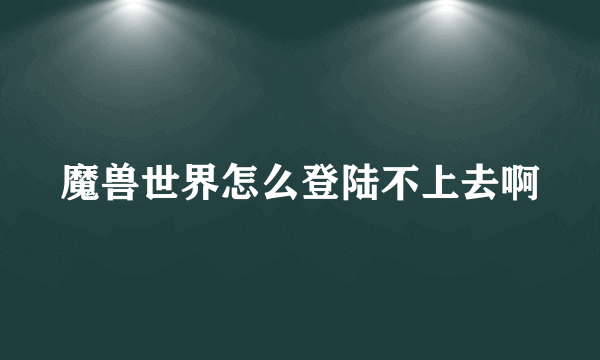 魔兽世界怎么登陆不上去啊