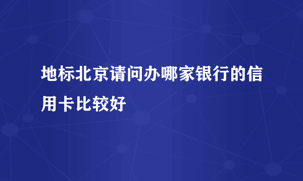 地标北京请问办哪家银行的信用卡比较好