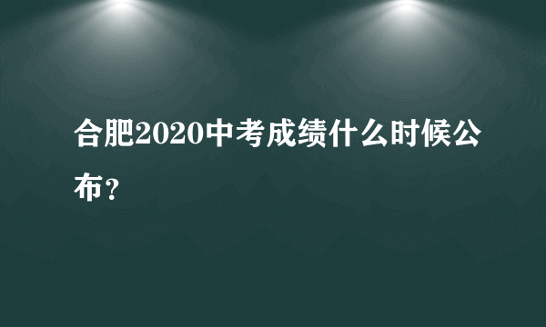 合肥2020中考成绩什么时候公布？