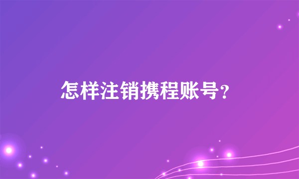 怎样注销携程账号？