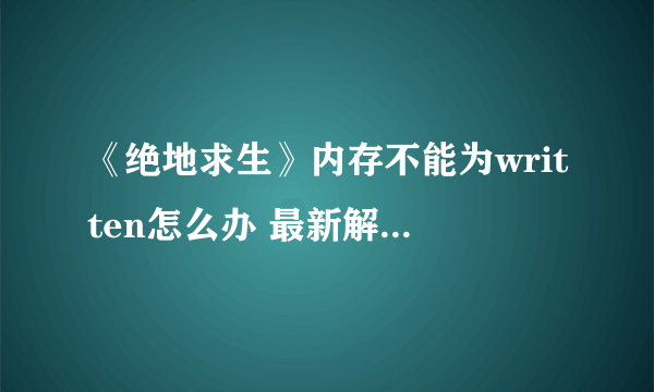 《绝地求生》内存不能为written怎么办 最新解决方法汇总