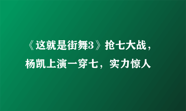 《这就是街舞3》抢七大战，杨凯上演一穿七，实力惊人