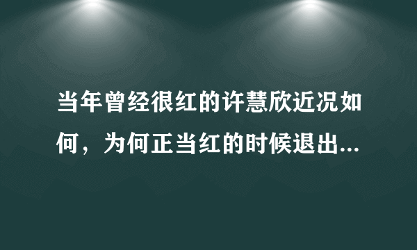 当年曾经很红的许慧欣近况如何，为何正当红的时候退出娱乐圈？