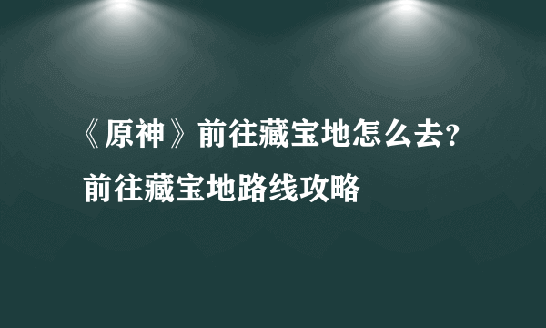 《原神》前往藏宝地怎么去？ 前往藏宝地路线攻略