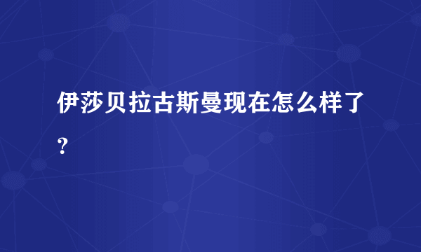 伊莎贝拉古斯曼现在怎么样了？