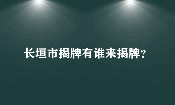 长垣市揭牌有谁来揭牌？