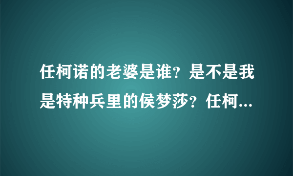 任柯诺的老婆是谁？是不是我是特种兵里的侯梦莎？任柯诺侯梦莎是不是结婚了？