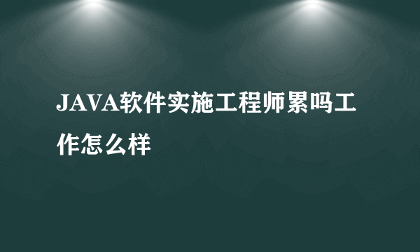 JAVA软件实施工程师累吗工作怎么样