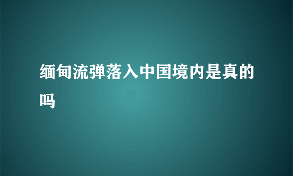 缅甸流弹落入中国境内是真的吗