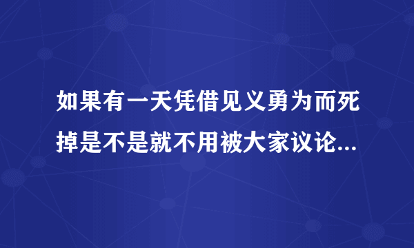 如果有一天凭借见义勇为而死掉是不是就不用被大家议论了。家人是不是也不会太伤心难过呢？