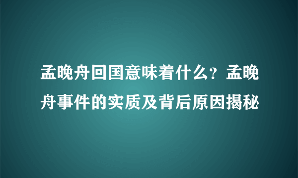 孟晚舟回国意味着什么？孟晚舟事件的实质及背后原因揭秘